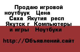 Продаю игровой ноутбуук › Цена ­ 60 000 - Саха (Якутия) респ., Якутск г. Компьютеры и игры » Ноутбуки   